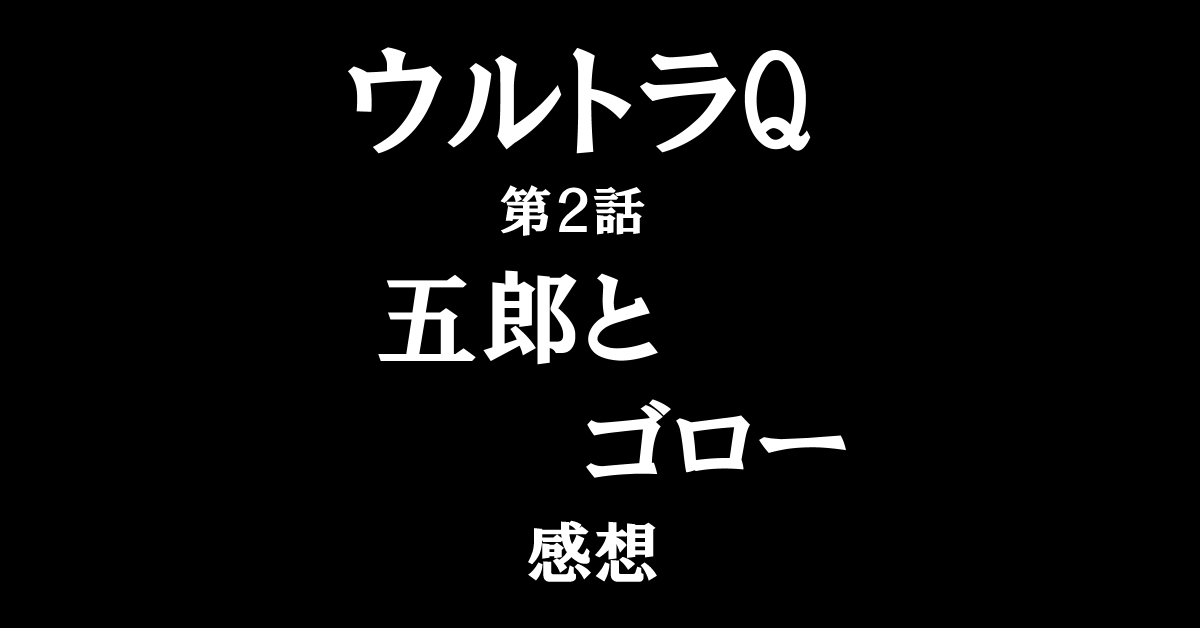 ウルトラQ #02「五郎とゴロー」感想 本編と特撮の見事な融合！平和な終わりを告げる魅力的な第2話